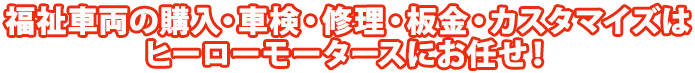 福祉車両の購入・車検・修理・板金・カスタマイズはヒーローモータースにお任せ！